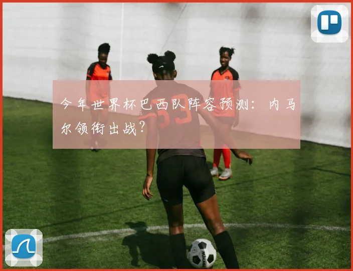 今年世界杯巴西队阵容预测:内马尔领衔出战?
