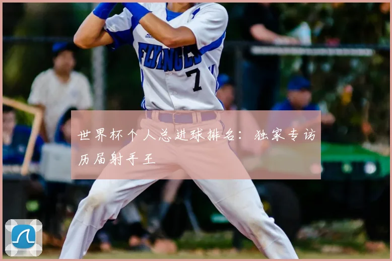 世界杯个人总进球排名:独家专访历届射手王
