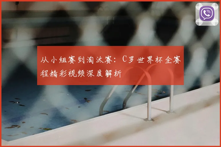从小组赛到淘汰赛：C罗世界杯全赛程精彩视频深度解析