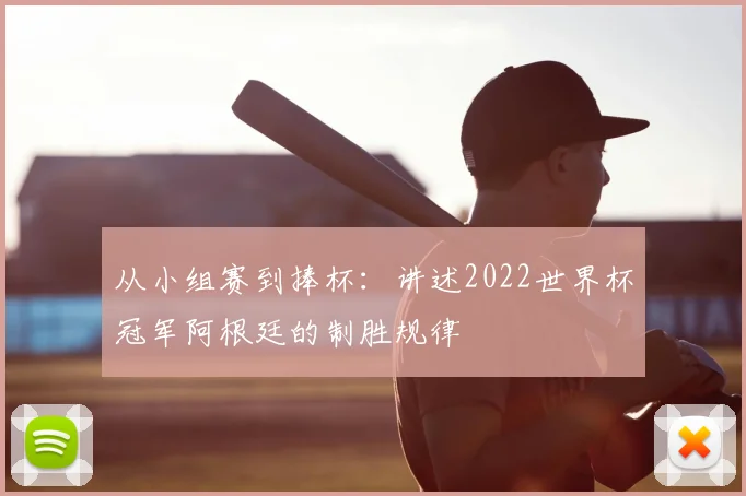 从小组赛到捧杯:讲述2022世界杯冠军阿根廷的制胜规律