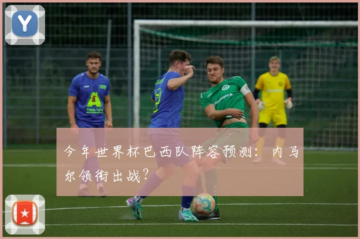 今年世界杯巴西队阵容预测：内马尔领衔出战？
