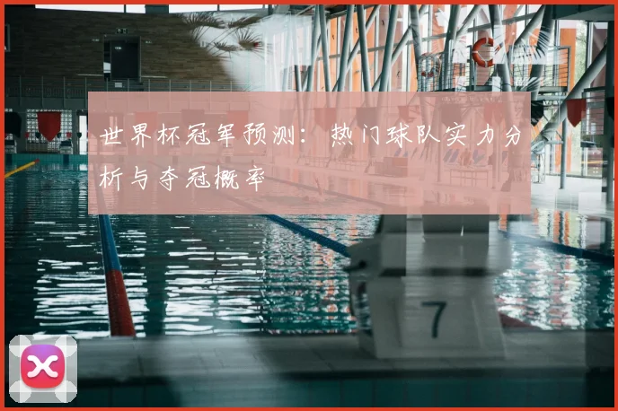 世界杯冠军预测:热门球队实力分析与夺冠概率