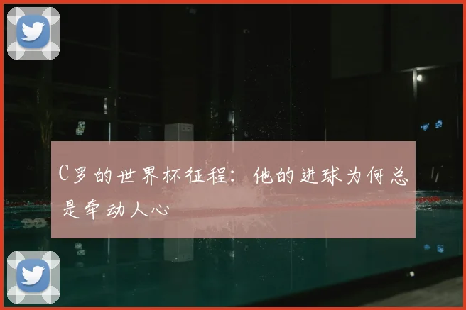 C罗的世界杯征程:他的进球为何总是牵动人心
