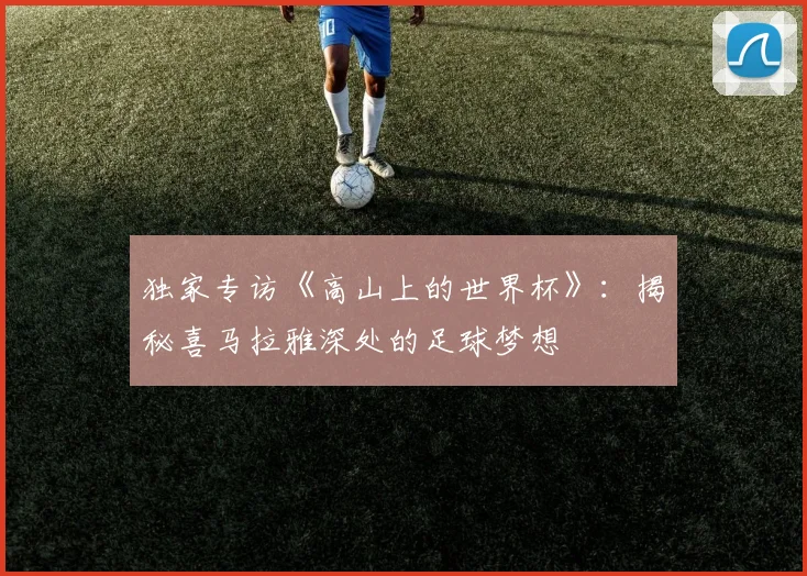 独家专访《高山上的世界杯》：揭秘喜马拉雅深处的足球梦想