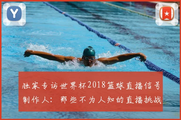 独家专访世界杯2018篮球直播信号制作人：那些不为人知的直播挑战