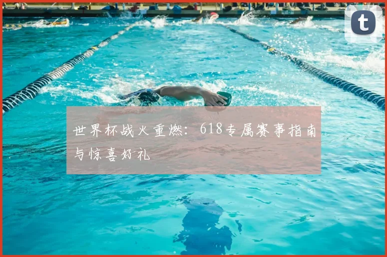 世界杯战火重燃:618专属赛事指南与惊喜好礼
