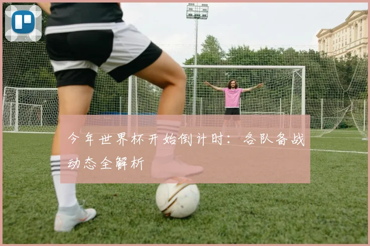 今年世界杯开始倒计时：各队备战动态全解析