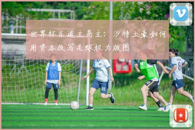 世界杯东道主易主：沙特土豪如何用资本改写足球权力版图