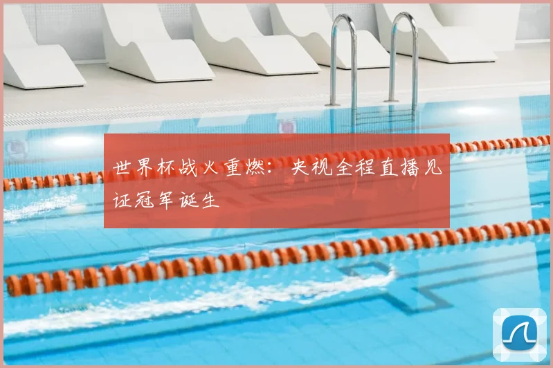 世界杯战火重燃：央视全程直播见证冠军诞生