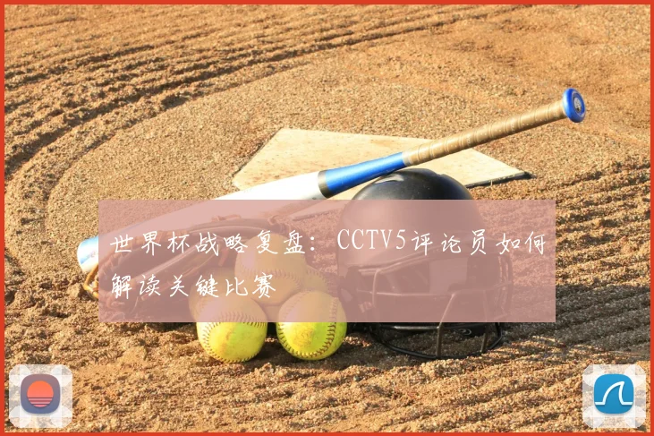 世界杯战略复盘:CCTV5评论员如何解读关键比赛