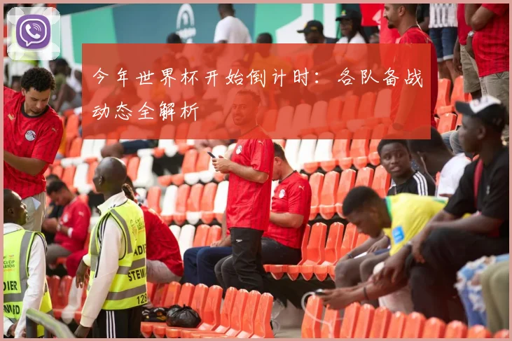 今年世界杯开始倒计时:各队备战动态全解析