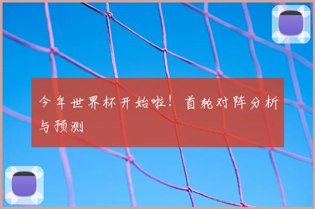 今年世界杯开始啦!首轮对阵分析与预测