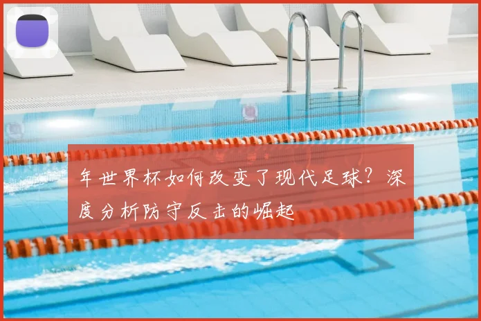 年世界杯如何改变了现代足球？深度分析防守反击的崛起