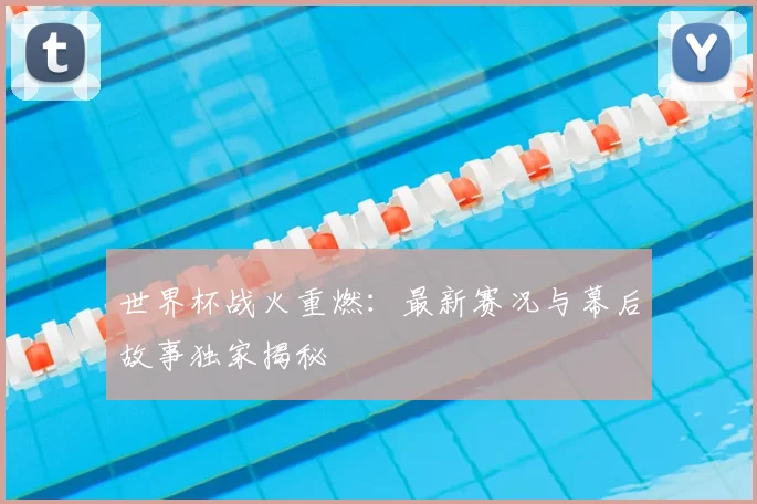 世界杯战火重燃:最新赛况与幕后故事独家揭秘