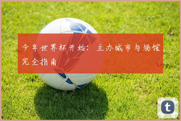 今年世界杯开始:主办城市与场馆完全指南