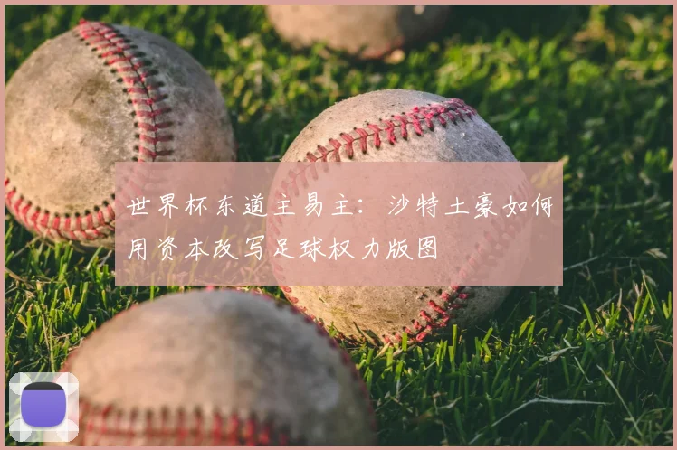 世界杯东道主易主:沙特土豪如何用资本改写足球权力版图