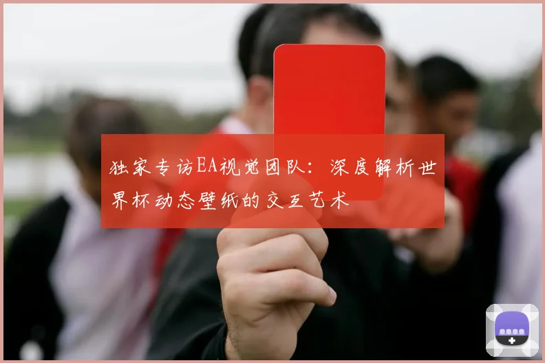 独家专访EA视觉团队：深度解析世界杯动态壁纸的交互艺术