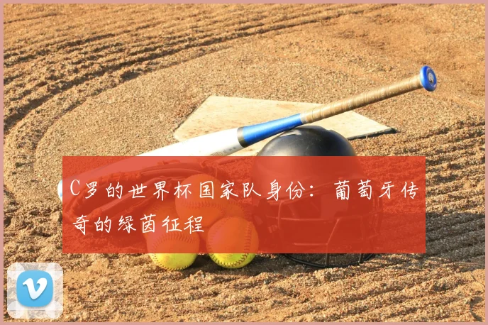 C罗的世界杯国家队身份:葡萄牙传奇的绿茵征程