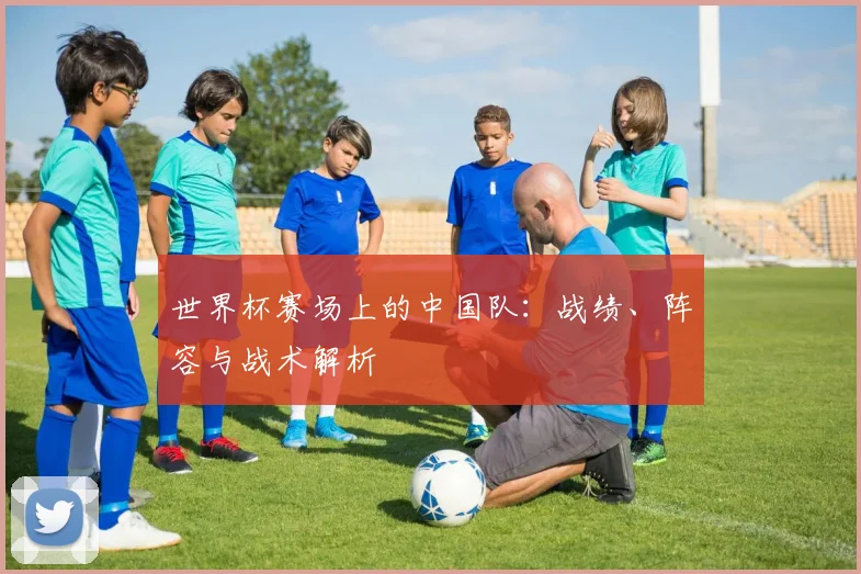 世界杯赛场上的中国队:战绩、阵容与战术解析
