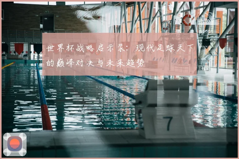 世界杯战略启示录:现代足球天下的巅峰对决与未来趋势