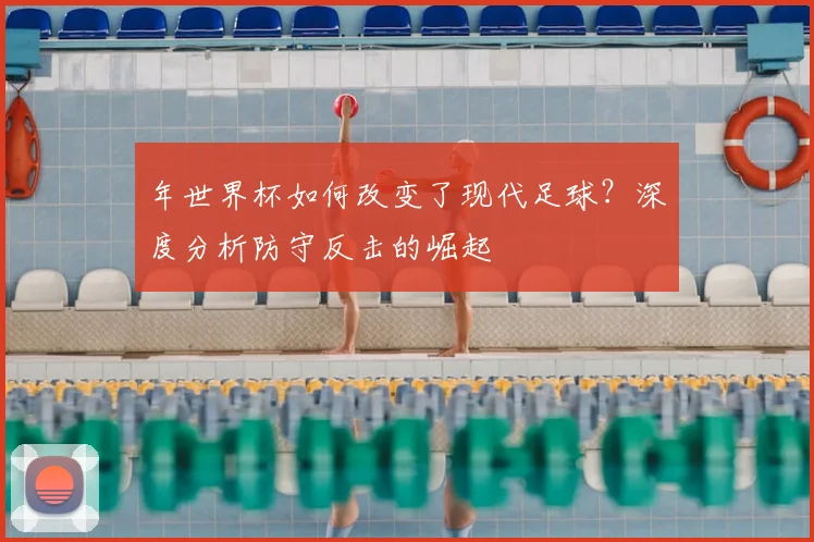 年世界杯如何改变了现代足球?深度分析防守反击的崛起