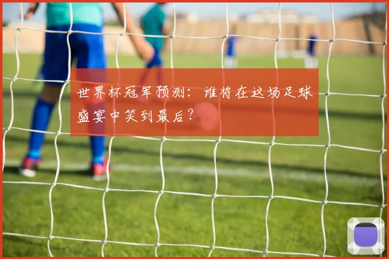 世界杯冠军预测:谁将在这场足球盛宴中笑到最后?