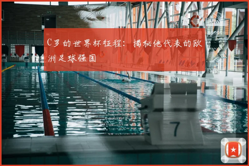 C罗的世界杯征程:揭秘他代表的欧洲足球强国