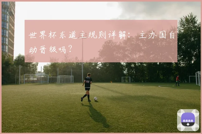 世界杯东道主规则详解:主办国自动晋级吗?