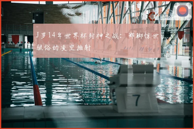 J罗14年世界杯封神之战：那脚惊世骇俗的凌空抽射