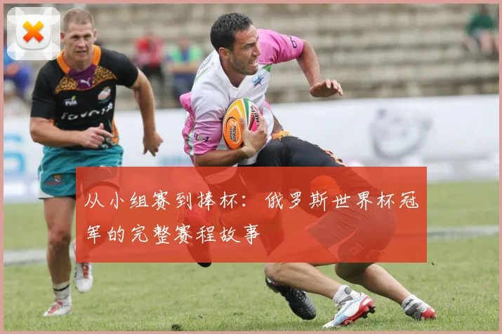 从小组赛到捧杯：俄罗斯世界杯冠军的完整赛程故事