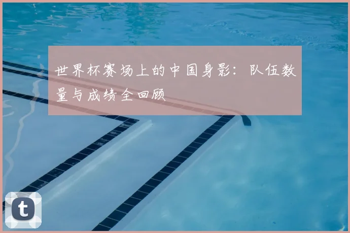 世界杯赛场上的中国身影:队伍数量与成绩全回顾