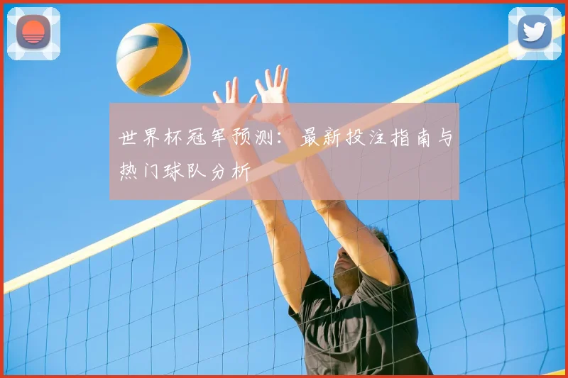 世界杯冠军预测:最新投注指南与热门球队分析