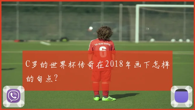 C罗的世界杯传奇在2018年画下怎样的句点?