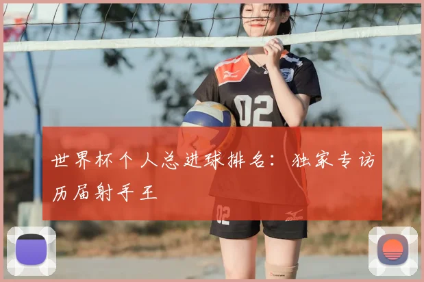 世界杯个人总进球排名：独家专访历届射手王