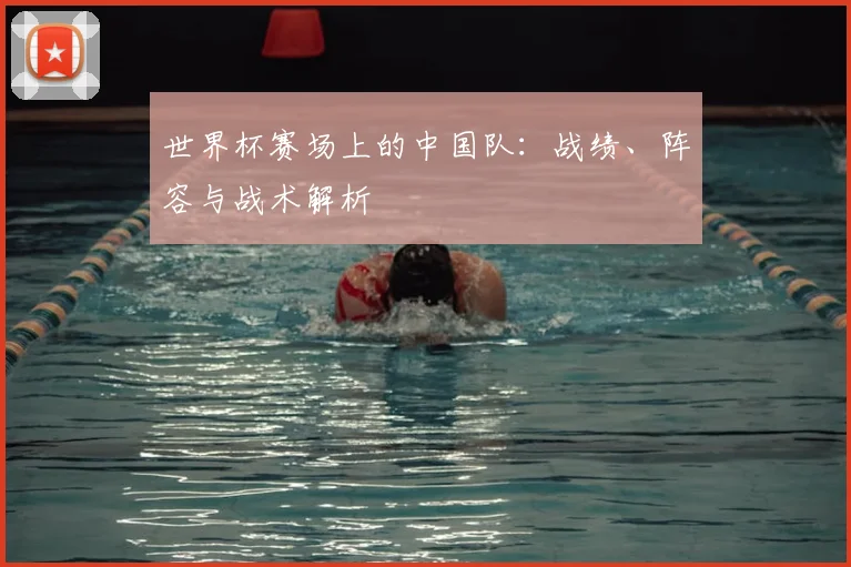 世界杯赛场上的中国队:战绩、阵容与战术解析