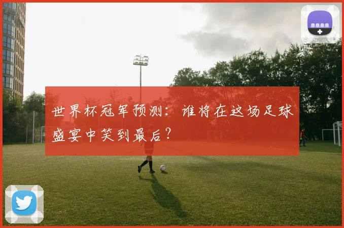 世界杯冠军预测:谁将在这场足球盛宴中笑到最后?