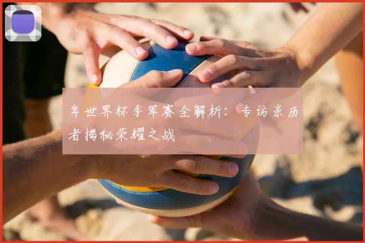 年世界杯季军赛全解析：专访亲历者揭秘荣耀之战