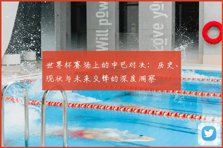 世界杯赛场上的中巴对决:历史、现状与未来交锋的深度洞察