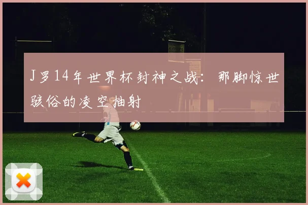 J罗14年世界杯封神之战：那脚惊世骇俗的凌空抽射
