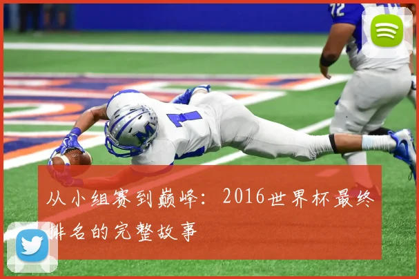 从小组赛到巅峰:2016世界杯最终排名的完整故事
