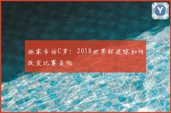 独家专访C罗：2018世界杯进球如何改变比赛走向