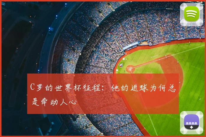 C罗的世界杯征程:他的进球为何总是牵动人心