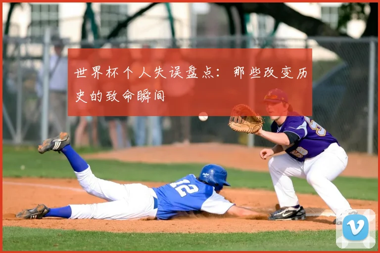 世界杯个人失误盘点:那些改变历史的致命瞬间