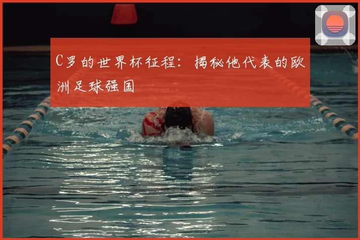 C罗的世界杯征程:揭秘他代表的欧洲足球强国