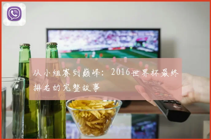 从小组赛到巅峰:2016世界杯最终排名的完整故事