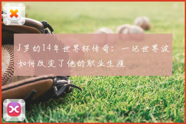 J罗的14年世界杯传奇:一记世界波如何改变了他的职业生涯